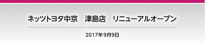 2017年9月9日　ネッツ中京　津島店をリニューアルオープン